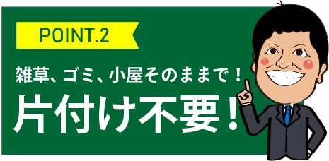 ポイント2、雑草、ゴミ、小屋そのままで！片付け不要！